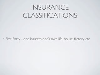 INSURANCE
                 CLASSIFICATIONS


• First   Party - one insurers one’s own life, house, factory etc
 