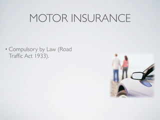 MOTOR INSURANCE

• Compulsory  by Law (Road
 Trafﬁc Act 1933).
 