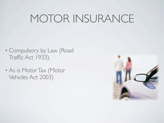 MOTOR INSURANCE

• Compulsory  by Law (Road
 Trafﬁc Act 1933).

• Asis Motor Tax (Motor
 Vehicles Act 2003)
 