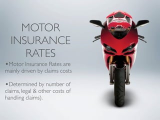 MOTOR
  INSURANCE
     RATES
•Motor Insurance Rates are
mainly driven by claims costs

•Determined by number of
claims, legal & other costs of
handling claims).
 