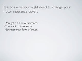 Reasons why you might need to change your
motor insurance cover:

  You got a full drivers licence.
• You want to increase or
  decrease your level of cover.
 