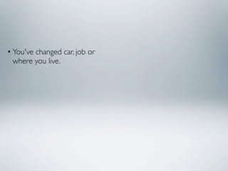 • You've changed car, job or
  where you live.
 