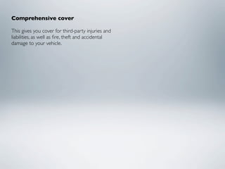 Comprehensive cover

This gives you cover for third-party injuries and
liabilities, as well as ﬁre, theft and accidental
damage to your vehicle.
 