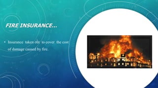FIRE INSURANCE…
• Insurance taken out to cover the cost
of damage caused by fire.
 