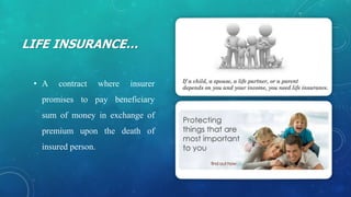 LIFE INSURANCE…
• A contract where insurer
promises to pay beneficiary
sum of money in exchange of
premium upon the death of
insured person.
 