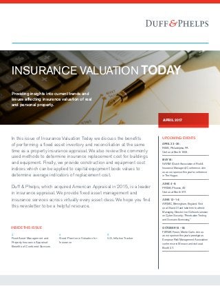 INSURANCE VALUATION TODAY
Providing insights into current trends and
issues affecting insurance valuation of real
and personal property.
APRIL 2017
In this issue of Insurance Valuation Today we discuss the benefits
of performing a fixed asset inventory and reconciliation at the same
time as a property insurance appraisal. We also review the commonly
used methods to determine insurance replacement cost for buildings
and equipment. Finally, we provide construction and equipment cost
indices which can be applied to capital equipment book values to
determine average indicators of replacement cost.
Duff & Phelps, which acquired American Appraisal in 2015, is a leader
in insurance appraisal. We provide fixed asset management and
insurance services across virtually every asset class. We hope you find
this newsletter to be a helpful resource.
2
Fixed Asset Management and
Property Insurance Appraisal:
Benefits of Combined Services
4
Good Practice in Valuation for
Insurance
6
U.S. Inflation Tracker
INSIDE THIS ISSUE
UPCOMING EVENTS
APRIL 23 - 26:
RIMS, Philadelphia, PA
Visit us at Booth 1606.
MAY 18:
NARIM (Dutch Association of Risk &
Insurance Managers) Conference. Join
us as we sponsor this year’s conference
in The Hague.
JUNE 4 - 6:
PRIMA, Phoenix, AZ
Visit us at Booth 317.
JUNE 12 - 14:
AIRMIC, Birmingham, England. Visit
us at Stand 21and take time to attend
Managing Director Joe Coltson’s session
on Cyber Security: “Penetration Testing
and Scenario Exercising.”
OCTOBER 15 - 18:
FERMA Forum, Monte Carlo. Join us
as we sponsor this year’s prestigious
European Risk Management Association
conference in Monaco and visit us at
Booth 27.
 