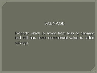 37
SALVAGESALVAGE
Property which is saved from loss or damageProperty which is saved from loss or damage
and still has some commercial value is calledand still has some commercial value is called
salvage.salvage.
 