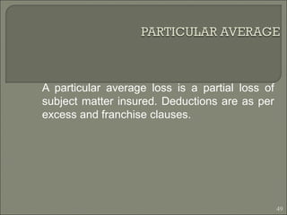 A particular average loss is a partial loss of
subject matter insured. Deductions are as per
excess and franchise clauses.
49
 