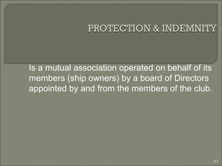 Is a mutual association operated on behalf of its
members (ship owners) by a board of Directors
appointed by and from the members of the club.
61
 