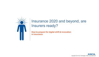 Copyright © 2014 HCL Technologies Limited | www.hcltech.com
Insurance 2020 and beyond, are
Insurers ready?
How to prepare for digital shift & innovation
in insurance
 