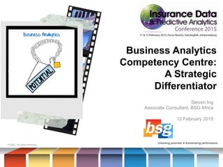 Business Analytics
Competency Centre:
A Strategic
Differentiator
© BSG. All rights reserved.
Steven Ing
Associate Consultant, BSG Africa
12 February 2015
 