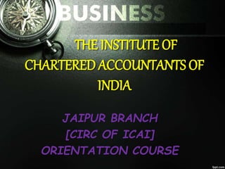 THE INSTITUTE OF
CHARTERED ACCOUNTANTS OF
INDIA
JAIPUR BRANCH
[CIRC OF ICAI]
ORIENTATION COURSE
 