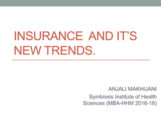 INSURANCE AND IT’S
NEW TRENDS.
ANJALI MAKHIJANI
Symbiosis Institute of Health
Sciences (MBA-HHM 2016-18)
 