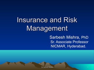Insurance and Risk
Management
Sarbesh Mishra, PhD
Sr. Associate Professor
NICMAR, Hyderabad.

Dr Sarbesh Mishra

1

 