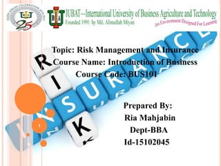 Topic: Risk Management and Insurance
Course Name: Introduction of Business
Course Code: BUS101
Prepared By:
Ria Mahjabin
Dept-BBA
Id-15102045
1
 