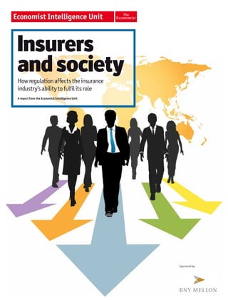 Insurers
and society
How regulation affects the insurance
industry’s ability to fulfil its role
A report from the Economist Intelligence Unit




                                                                                                 Sponsored by:




                                                © The Economist Intelligence Unit Limited 2012
                                                                                                                 xx
 