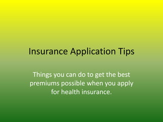 Insurance Application Tips

 Things you can do to get the best
premiums possible when you apply
       for health insurance.
 