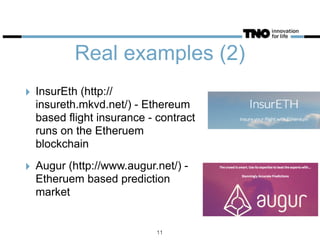 Real examples (2)
‣ InsurEth (http://
insureth.mkvd.net/) - Ethereum
based flight insurance - contract
runs on the Etheruem
blockchain
‣ Augur (http://www.augur.net/) -
Etheruem based prediction
market
11
 