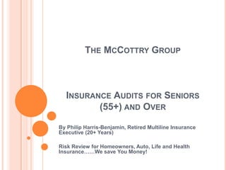 The McCottry GroupInsurance Audits for Seniors (55+) and Over By Philip Harris-Benjamin, Retired Multiline Insurance Executive (20+ Years) Risk Review for Homeowners, Auto, Life and Health Insurance……We save You Money! 
