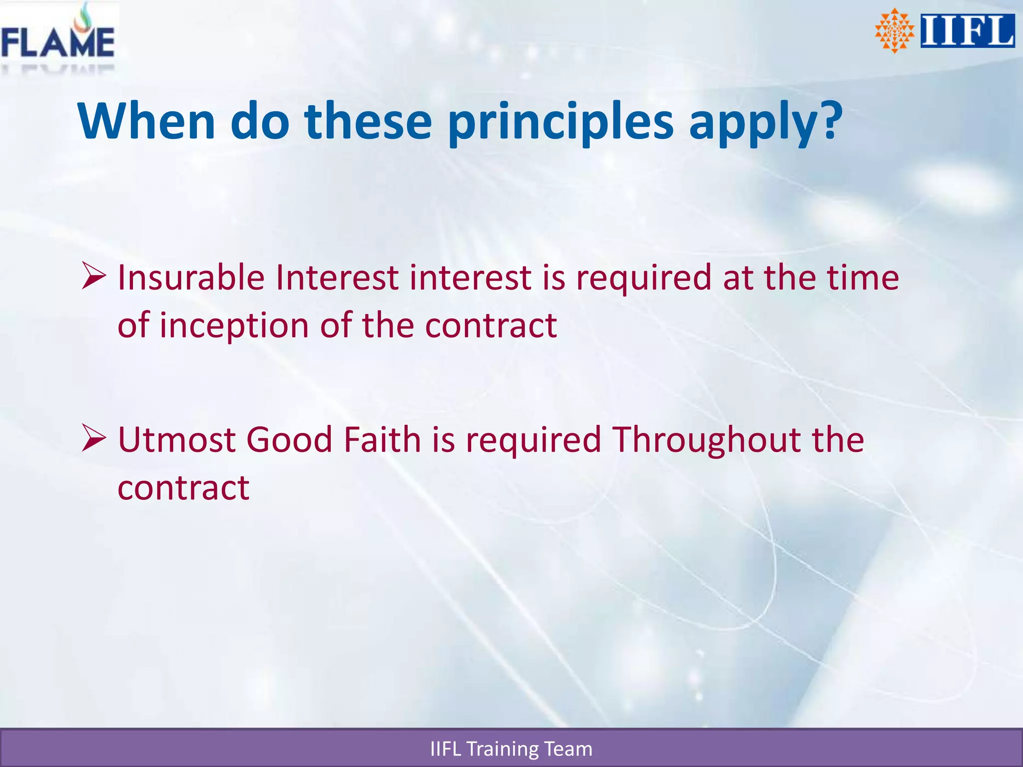 When do these principles apply?Insurable Interest interest is required at the time of inception of the contractUtmost Good Faith is required Throughout the contract
