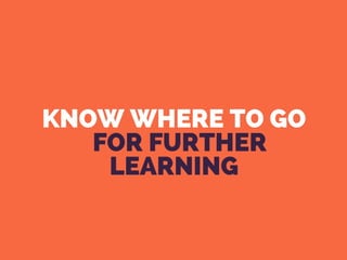 KNOW WHERE TO GO
  FOR FURTHER
LEARNING
 