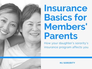Insurance
Basics for
Members'
Parents
How your daughter's sorority's
insurance program affects you 
MJ SORORITY
 