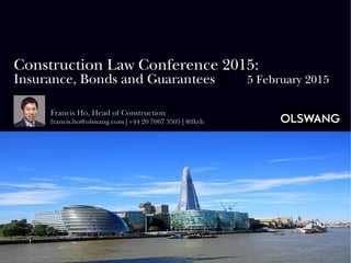 Construction Law Conference 2015:
Insurance, Bonds and Guarantees 5 February 2015
Francis Ho, Head of Construction
francis.ho@olswang.com | +44 20 7067 3505 | @fkyh
 