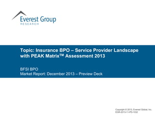 Topic: Insurance BPO – Service Provider Landscape
with PEAK MatrixTM Assessment 2013
BFSI BPO
Market Report: December 2013 – Preview Deck
Copyright © 2013, Everest Global, Inc.
EGR-2013-11-PD-1032
 