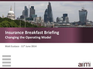 Insurance Breakfast Briefing
Changing the Operating Model
Matt Eustace - 11th June 2014
 