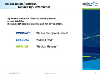 An Execution Approach    Defined By Performance INNOVATE “Define the Opportunities”  EXECUTE  “Make it Real” REALIZE “Realize Results” Agile works with our clients to develop shared accountabilities  through each stage to create a win-win environment.  