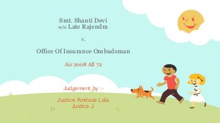 Smt. Shanti Devi
w/o Late Rajendra
v.
Office Of Insurance Ombudsman
Air 2008 All 72
Judgement by :-
Justice Amitava Lala
Justice J.
 