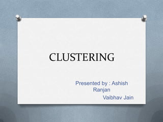 CLUSTERING
Presented by : Ashish
Ranjan
Vaibhav Jain

 