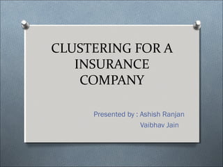 CLUSTERING FOR A
INSURANCE
COMPANY
Presented by : Ashish Ranjan
Vaibhav Jain

 