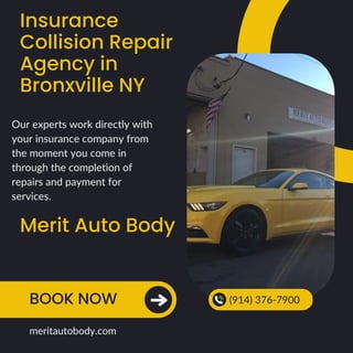 Insurance
Collision Repair
Agency in
Bronxville NY
Merit Auto Body
BOOK NOW (914) 376-7900
meritautobody.com
Our experts work directly with
your insurance company from
the moment you come in
through the completion of
repairs and payment for
services.
 