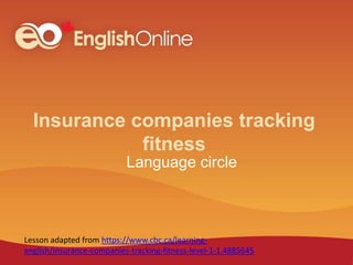 Insurance companies tracking
fitness
Language circle
Lesson adapted from https://www.cbc.ca/learning-
english/insurance-companies-tracking-fitness-level-1-1.4885645
 