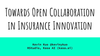 Towards Open Collaboration
in Insurance Innovation
Kevin Kuo @kevinykuo
RStudio, Kasa AI (kasa.ai)
 