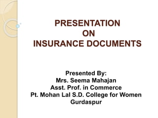 PRESENTATION
ON
INSURANCE DOCUMENTS
Presented By:
Mrs. Seema Mahajan
Asst. Prof. in Commerce
Pt. Mohan Lal S.D. College for Women
Gurdaspur
 