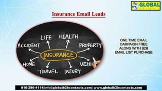 Insurance Email Leads
816-286-4114|info@globalb2bcontacts.com| www.globalb2bcontacts.com
ONE TIME EMAIL
CAMPAIGN FREE
ALONG WITH B2B
EMAIL LIST PURCHASE
 