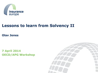 Lessons to learn from Solvency II
Olav Jones
7 April 2014
OECD/APG Workshop
 
