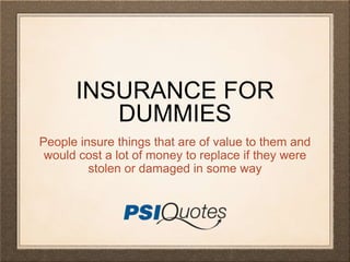 INSURANCE FOR
DUMMIES
People insure things that are of value to them and
would cost a lot of money to replace if they were
stolen or damaged in some way
 