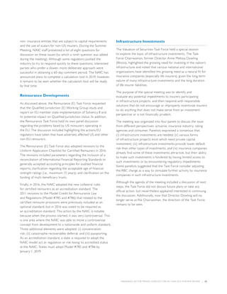 INSURANCE SECTOR TRENDS: FORECAST FOR 2017 AND 2016 YEAR END REVIEW  |  22
non- insurance entities that are subject to capital requirements
and the use of scalars for non-US insurers. During the Summer
Meeting, NAIC staff presented a list of eight questions for
discussion on these issues (to which a ninth question was added
during the meeting). Although some regulators pushed the
industry to try to respond quickly to these questions, interested
parties who prefer a slower, more deliberate approach were
successful in obtaining a 60-day comment period. The NAIC has
announced plans to complete a calculation tool in 2019; however,
it remains to be seen whether the calculation tool will be ready
by that time.
Reinsurance Developments
As discussed above, the Reinsurance (E) Task Force requested
that the Qualified Jurisdiction (E) Working Group study and
report on EU member state implementation of Solvency II and
its potential impact on Qualified Jurisdiction status. In addition,
the Reinsurance Task Force held its own panel discussion
regarding the problems faced by US reinsurers operating in
the EU. The discussion included highlighting the actions EU
regulators have taken that have adversely affected US and other
non-EU reinsurers.
The Reinsurance (E) Task Force also adopted revisions to the
Uniform Application Checklist for Certified Reinsurers in 2016.
The revisions included parameters regarding the inclusion of a
reconciliation of International Financial Reporting Standards to
generally accepted accounting principles for audited financial
reports; clarification regarding the acceptable age of financial
strength ratings (i.e., maximum 15 years); and clarification on the
funding of multi-beneficiary trusts.
Finally, in 2016, the NAIC adopted the new collateral rules
for certified reinsurers as an accreditation standard. The
2011 revisions to the Model Credit for Reinsurance Law
and Regulations (Model #785 and #786) that related to the
certified reinsurer provisions were previously included as an
optional standard, but in 2016 was voted to be required as
an accreditation standard. This action by the NAIC is notable
because when the process started, it was very controversial. This
is one area where the NAIC was able to move a controversial
concept from development to a nationwide and uniform standard.
Three additional elements were adopted: (i) concentration
risk; (ii) catastrophe recoverables deferral; and (iii) passporting.
As an accreditation standard, a state is required to adopt the
NAIC model act or regulation or risk losing its accredited status
at the NAIC. States must adopt Model #785 and #786 by
January 1, 2019.
Infrastructure Investments
The Valuation of Securities Task Force held a special session
to explore the topic of infrastructure investments. The Task
Force Chairwoman, former Director Anne Melissa Dowling
(Illinois), highlighted the growing need for investing in the nation’s
infrastructure and noted that various national and international
organizations have identified this growing need as a natural fit for
insurance companies (especially life insurers), given the long term
nature of many infrastructure investments and the long duration
of life insurer liabilities.
The purpose of the special meeting was to identify and
evaluate any potential impediments to insurers participating
in infrastructure projects, and then respond with responsible
solutions that do not encourage or improperly incentivize insurers
to do anything that does not make sense from an investment
perspective or is not financially prudent.
The meeting was organized into four panels to discuss the issue
from different perspectives: actuarial, insurance industry, rating
agencies and consumer. Panelists expressed a consensus that:
(i) infrastructure investments are needed; (ii) various forms
of infrastructure projects exist which need private capital
investment; (iii) infrastructure investments provide lower default
risk than other types of investments; and (iv) insurance companies
already find some of these investments attractive, but their ability
to make such investments is hindered by having limited access to
such investments or by encountering regulatory impediments.
Some panelists suggested that the Task Force consider adjusting
the RBC charge as a way to stimulate further activity by insurance
companies in such infrastructure investments.
Although the agenda of the meeting included a discussion of next
steps, the Task Force did not discuss future plans or take any
official action, but nevertheless appeared interested in continuing
the discussion. Additionally, now that Director Dowling will no
longer serve as the Chairwoman, the direction of the Task Force
remains to be seen.
 