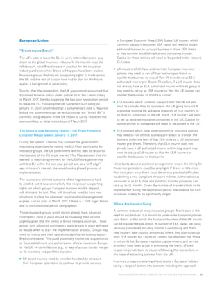 INSURANCE SECTOR TRENDS: FORECAST FOR 2017 AND 2016 YEAR END REVIEW  |  32
European Union
“Brexit means Brexit”
The UK’s vote to leave the EU in June’s referendum came as a
shock to the global insurance industry. In the months since the
referendum, what Brexit means in practice for the insurance
industry and even when Brexit will happen, have been unclear.
Insurance groups that rely on passporting rights to trade across
the UK and the rest of Europe have had to plan for the future
against a background of uncertainty.
Shortly after the referendum, the UK government announced that
it planned to serve notice under Article 50 of the Lisbon Treaty
in March 2017, thereby triggering the two year negotiation period
to leave the EU. Following the UK Supreme Court ruling on
January 24, 2017, which held that a parliamentary vote is required
before the government can serve that notice, the “Brexit Bill” is
currently being debated in the UK House of Lords. However this
seems unlikely to delay notice beyond March 2017.
The future is now becoming clearer – UK Prime Minister’s
Lancaster House speech, January 17, 2017
During her speech, Theresa May outlined the government’s
negotiating objectives for exiting the EU. Most significantly for
insurance groups, the UK government will not seek to retain full
membership of the EU single market. Mrs. May also said that she
wanted to reach an agreement on the UK’s future partnership
with the EU within the two year period and, as a “cliff edge”
was in no one’s interest, she would seek a phased process of
implementation.
The course and ultimate outcome of the negotiations is hard
to predict, but it now seems likely that reciprocal passporting
rights, on which groups’ European business models depend,
will ultimately be lost. They will, therefore, need to have new
structures in place for whenever any transitional arrangement
expires − or as soon as March 2019 if there is a “cliff edge” Brexit
due to no transitional period being agreed.
Those insurance groups which do not already have advanced
contingency plans in place should be reviewing their options
urgently given that the timing of Brexit remains uncertain. Those
groups with advanced contingency plans already in place will need
to decide when to start the implementation process. Groups may
need to restructure their operations significantly to ensure post-
Brexit compliance. This could potentially involve the acquisition of
or the establishment and authorization of new insurers in Europe
or the UK, re-domiciliations (e.g., by way of a cross border merger
or SE transfers) and portfolio transfers:
■■ UK-based insurers need to consider how best to structure
their European operations to continue to provide services
in European Economic Area (EEA) States. UK insurers which
currently passport into other EEA states will need to obtain
additional licenses to carry on business in those EEA states
or may consider establishing licensed companies instead.
Capital for these entities will need to be posted in the relevant
EEA state.
■■ UK insurers which have underwritten European insurance
policies may need to run off that business pre-Brexit or
transfer the business by way of Part VII transfer to an EEA
authorized insurer pre-Brexit. Therefore, if a UK insurer does
not already have an EEA authorized insurer within its group it
may need to set up an EEA insurer so that the UK insurer can
transfer the business to that EEA carrier.
■■ EEA insurers which currently passport into the UK will also
need to consider how to operate in the UK going forward. It
is possible that the UK will allow branches of EEA insurers to
be directly authorized in the UK. If not, EEA insurers will need
to set up separate insurance companies in the UK. Capital for
such branches or companies will need to be posted in the UK.
■■ EEA insurers which have underwritten UK insurance policies
may need to run off that business pre-Brexit or transfer the
business under the laws of that EEA state to a UK authorized
insurer pre-Brexit. Therefore, if an EEA insurer does not
already have a UK authorized insurer within its group it may
need to set up a UK insurer so that the EEA insurer can
transfer the business to that carrier.
Uncertainty about transitional arrangements means the timing for
these reorganizations could be very tight. If Brexit is little more
than two years away there could be serious practical difficulties
establishing a new compliant structure in time. Authorization as
an insurer in an EEA state and portfolio transfer processes can
take up to 12 months. Given the number of transfers likely to be
implemented during the negotiation period, the timeline for such
processes is likely to be significantly longer.
Where Are Insurers Going…
A common feature of many insurance groups’ Brexit plans is the
need to establish an EEA insurer to underwrite European policies
post Brexit and to which the European business of the UK insurer
can be transferred pre-Brexit. A number of EEA States are being
seriously considered including Ireland, Luxembourg and Malta.
Few insurers have publicly announced where they plan to set up
their EEA insurer, but Lloyd’s of London has disclosed that Malta
is not on its list. European regulators, governments and service
providers have been active in promoting the merits of their
respective jurisdictions to insurers following the referendum, in
the hope of attracting business from the UK.
Insurance groups considering where to site a European hub are
taking a range of factors into account, including: the approach
 