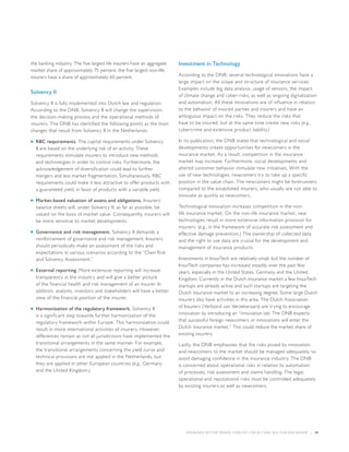 INSURANCE SECTOR TRENDS: FORECAST FOR 2017 AND 2016 YEAR END REVIEW  |  39
the banking industry. The five largest life insurers have an aggregate
market share of approximately 75 percent, the five largest non-life
insurers have a share of approximately 60 percent.
Solvency II
Solvency II is fully implemented into Dutch law and regulation.
According to the DNB, Solvency II will change the supervision,
the decision-making process and the operational methods of
insurers. The DNB has identified the following points as the main
changes that result from Solvency II in the Netherlands:
■■ RBC requirements. The capital requirements under Solvency
II are based on the underlying risk of an activity. These
requirements stimulate insurers to introduce new methods
and technologies in order to control risks. Furthermore, the
acknowledgement of diversification could lead to further
mergers and less market fragmentation. Simultaneously, RBC
requirements could make it less attractive to offer products with
a guaranteed yield, in favor of products with a variable yield.
■■ Market-based valuation of assets and obligations. Insurers’
balance sheets will, under Solvency II, as far as possible, be
valued on the basis of market value. Consequently, insurers will
be more sensitive to market developments.
■■ Governance and risk management. Solvency II demands a
reinforcement of governance and risk management. Insurers
should periodically make an assessment of the risks and
expectations in various scenarios according to the “Own Risk
and Solvency Assessment.”
■■ External reporting. More extensive reporting will increase
transparency in the industry and will give a better picture
of the financial health and risk management of an insurer. In
addition, analysts, investors and stakeholders will have a better
view of the financial position of the insurer.
■■ Harmonization of the regulatory framework. Solvency II
is a significant step towards further harmonization of the
regulatory framework within Europe. This harmonization could
result in more international activities of insurers. However,
differences remain as not all jurisdictions have implemented the
transitional arrangements in the same manner. For example,
the transitional arrangements concerning the yield curve and
technical provisions are not applied in the Netherlands, but
they are applied in other European countries (e.g., Germany
and the United Kingdom.)
Investment in Technology
According to the DNB, several technological innovations have a
large impact on the scope and structure of insurance services.
Examples include big data analysis, usage of sensors, the impact
of climate change and cyber-risks, as well as ongoing digitalization
and automation. All these innovations are of influence in relation
to the behavior of insured parties and insurers and have an
ambiguous impact on the risks. They reduce the risks that
have to be insured, but at the same time create new risks (e.g.,
cybercrime and extensive product liability.)
In its publication, the DNB states that technological and social
developments create opportunities for newcomers in the
insurance market. As a result, competition in the insurance
market may increase. Furthermore, social developments and
altered customer behavior stimulate new initiatives. With the
use of new technologies, newcomers try to take up a specific
position in the value chain. The newcomers might be forerunners
compared to the established insurers, who usually are not able to
innovate as quickly as newcomers.
Technological innovation increases competition in the non-
life insurance market. On the non-life insurance market, new
technologies result in more extensive information provision for
insurers, (e.g., in the framework of accurate risk assessment and
effective damage prevention.) The ownership of collected data
and the right to use data are crucial for the development and
management of insurance products.
Investments in InsurTech are relatively small, but the number of
InsurTech companies has increased steadily over the past few
years, especially in the United States, Germany and the United
Kingdom. Currently in the Dutch insurance market a few InsurTech
startups are already active and such startups are targeting the
Dutch insurance market to an increasing degree. Some large Dutch
insurers also have activities in this area. The Dutch Association
of Insurers (Verbond van Verzekeraars) are trying to encourage
innovation by introducing an “innovation lab. The DNB expects
that successful foreign newcomers or innovations will enter the
Dutch insurance market.” This could reduce the market share of
existing insurers.
Lastly, the DNB emphasizes that the risks posed by innovation
and newcomers to the market should be managed adequately, to
avoid damaging confidence in the insurance industry. The DNB
is concerned about operational risks in relation to automation
of processes, risk assessment and claims handling. The legal,
operational and reputational risks must be controlled adequately
by existing insurers as well as newcomers.
 