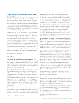 INSURANCE SECTOR TRENDS: FORECAST FOR 2017 AND 2016 YEAR END REVIEW  |  50
Global Trends in Insurance MA in 2016 and a
Look Ahead
After the record-breaking global MA activity of 2015 that we
reflected on in last year’s report, market observers predicted
continued momentum into 2016. In no market was this optimism
more prevalent than insurance MA; where increased interest from
Asian and South American investors, unprecedented mega-deals
– both in terms of strategic consolidation and with non-insurance
counterparties – and regulatory driven diversification of risks had put
insurance MA firmly in the spotlight.
However, 2016 was the year that bucked the trend. A series of
market destabilizing developments stemmed deal flow. By June,
Reuters had reported that 2016 was turning into a “record year
for broken deals in global MA.” The insurance MA market,
while no exception with deal volume down by 20 percent,
experienced more of a market change than a slowdown; a switch
from the mega-deal of 2015 to lower value strategic transactions
to optimize capital and profit from previously untapped markets.1
This trend looks set to continue into 2017, with insurers looking
critically at their business focus as well as investing in tools to
make the most of an increasingly interdependent global market.
In this section of the Insurance Forecast, we share a number of
our observations of the insurance MA market in 2016, as well as
our outlook for the year ahead:
2016 in Brief
MA activity has cooled but markets remain buoyant. The
phenomenon of the insurance megamerger in 2015, which saw 89
deals each with a value exceeding US $1 billion, did not continue
into 2016. Deal volume and value of MA deals were both down
in 2016 – with the total value of deals in 2016 estimated at US$55
billion versus US$111 billion in 2015.
Despite this reduction in activity, 2016 played host to a number
of notable acquisitions, including: Sompo Holdings’ acquisition
of Endurance Specialty Holdings (US$6.3 billion); Arch Capital
Group’s acquisition of United Guaranty Corp (US$3.4 billion);
HDFC Standard Life Insurance’s acquisition of Max Financial
Services-Life Insurance Business (US$3.2 billion); Liberty Mutual’s
acquisition of Ironshore Inc. (US$3 billion); Phoenix Group’s
acquisition of Abbey Life (US$1.2 billion); Canada Pension Plan
Investment’s acquisition of Ascot Underwriting (US$1.1 billion);
and Everwin Enterprises’ acquisition of Dah Sing Life Assurance
(US$1 billion).
Global market conditions, plus various referenda across European
states – including, most notably, UK’s Brexit, meant that 2016 was
a year of uncertainty for the insurance sector, which undoubtedly
impacted the MA deal flow. In addition, industry-specific factors
are likely to have played their part in the reduction of deal
activity. This is our own experience, having acted on a number
of significant transactions that were aborted due to regulatory
or commercial complexities, rather than the result of any impact
of global market conditions. However, we are expecting such
transactions to move ahead in 2017 after some restructuring.
The adoption of Solvency II in Europe has caused insurers to take
a more introspective view in 2016. Boards have been required
to give additional consideration to their capital strength before
facing outward in the market. Furthermore, the exuberant
activity of 2015 could be a factor in the tapering performance
of 2016, as deal pipelines simply came to a natural halt in the
following year, with insurance companies focused on rationalizing
legal entities and integrating operations.
Divesting and/or consolidating portfolio specialisms has been
key to insurer strategy. 2016 saw many multinational firms with
assets in the insurance sector shedding non-core businesses in
response to regulatory factors, to free up capital within their
group or due to a commercial refocus. We expect restructuring
and group simplification to be a prevailing factor behind insurance
MA activity in 2017, which we consider in more detail below.
In one of the top five 2016 deals in the insurance MA sector,
Deutsche Bank sold its Abbey Life Assurances business to
Phoenix Group for £935 million. While Deutsche reportedly
made a significant pre-tax loss on the sale, it cited simplification
and protection of capital position due to new insurance capital
requirements as compelling reasons behind the sale. AIG recently
announced the sale of its interest in Ascot Underwriting Holdings
Ltd, the latest in a long line of divestments it made in 2016 to
refocus on its core businesses. Further, AXA completed its
divestment of its life assurance and savings business in 2016 to
“rebalance the focus of its UK activities towards property, health
and asset management,”2
following separate disposals of SunLife,
Embassy, Elevate and Bluefin.
Conversely, Phoenix Group looked to consolidate its closed
book life business through the deal with Deutsche Bank and its
acquisition of Embassy from AXA.
Insurance linked securities. As predicted in last year’s report,
the ILS market continues to tempt previously nervous investors
away from volatile equity markets with low interest rates and
high yield, including those in the UK if the government’s promised
framework for issuing ILS in the UK goes ahead.
The UK Autumn Statement revealed plans to bring ILS onshore
through favorable tax and regulatory treatment and allowing ILS
to be issued in London from 2017. Capital in ILS products stood
at US$75 billion at the end of June 2016,3
a market which the UK
has so far failed to penetrate.
1. Global Insurance MA Themes 2016, EY.
2. Paul Evans, Chief Executive Officer, AXA U.K.
3. Aon Benfield.
 