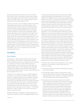 INSURANCE SECTOR TRENDS: FORECAST FOR 2017 AND 2016 YEAR END REVIEW  |  53
We reported last year that interest from the non-insurance
sector capital is high – private equity, pension funds, overseas
capital, increasingly diverse investor base and startup funding.
2016 saw increased activity from non-trade investors and we
expect this trend to continue apace in 2017.
The activity is driven in part by strategic investors and acquirers
seeking higher returns than are currently available in more
traditional markets. Notable moves by non-traditional players
include the Carlyle Group’s acquisition of the car and home
insurance brokerage, AA Ireland (€156 million) and Aqualine
Capital’s acquisition of online insurance intermediary Simply
Business. We have seen similar deal activity in Q1 2017, as non-
insurer investor clients look to diversify their portfolios and
break into the UK insurance market through acquisitions. As the
regulators become more familiar with strategic investors and
more comfortable with the impact of such an acquisition on the
capital resources of the target group, we expect to see more
private equity firms venture into the insurance space. In turn, the
strategic acquirer market will likely become more accepting of a
tighter regulatory environment when compared with the rewards
to be gained – and, in turn, we expect this to drive further
interest and deal activity.
Tax Updates
Micro-Captives
On November 1, 2016, the Internal Revenue Service issued
Notice 2016-66, 2016-47 I.R.B. 1 (Notice), which identifies
certain transactions involving micro-captive insurance companies
as “transactions of interest.” Under the Notice, persons
who participated in, and “material advisors” who made a tax
statement with respect to, such transactions after November
2, 2006 must file disclosures with the IRS. The due date for
participants and material advisors to report such transactions has
been extended to May 1, 2017.
The abuse of micro-captives has been on the IRS’s agenda for
some time now. In recent years, the IRS audited a number of
promoters, managers and clients of micro-captives, and several
of those audits have resulted in pending Tax Court cases. In
February 2015, the IRS placed certain micro-captive transactions
on its “Dirty Dozen” list of tax scams.5
The Notice represents
the next stage in the IRS’s fight against what it views to be a
potentially abusive transaction and takes aim at micro-captive
transactions akin to the one at issue in Avrahami v. Commissioner,
Docket Nos. 17594-13, 18274-13, a Tax Court case that the
industry is closely watching.
The Notice describes a transaction in which a taxpayer and a
related party attempt to reduce their aggregate taxable income
by entering into purported insurance contracts with a captive
insurance company that has net premiums of no more than
US$1.2 million (US$2.2 million for taxable years beginning after
December 31, 2016). The insured claims a deduction for insurance
premiums and the captive elects to be taxed only on investment
income under Section 831(b), thereby excluding the payments
directly or indirectly received under said insurance contracts
from the captive’s taxable income. The IRS’s concern is that the
identified transaction does not have a true insurance purpose.
The purpose of the Notice and the “transaction of interest”
designation is to permit the IRS to gather information. The IRS
believes that micro-captive transactions have a potential for tax
avoidance or evasion, but lacks sufficient information to identify
which transactions in particular lack a true insurance purpose. For
that reason, the IRS has drafted the Notice broadly to identify
as a transaction of interest any micro-captive transaction where
the insured or related person owns at least twenty percent (20
percent) of the voting power or value of the captive and either
the captive does not pay out a lot in losses or the captive uses its
money in a way atypical of normal insurance companies. A micro-
captive transaction falls within the scope of the Notice if either
(i) the amount of the liabilities incurred by the captive for insured
losses and claim administration expenses is less than seventy
percent (70 percent) of the premiums earned by the captive less
the policyholder dividends payed by the captive; or (ii) the captive
made available as financing (or otherwise conveyed, agreed to
make available or convey to the insured or a related person) any
portion of the payments under the contract, such as through a
guarantee, loan or other transfer of the captive’s capital.
The IRS lists several indicia that the purpose of a micro-captive
transaction is tax avoidance or evasion rather than true
insurance, including:
■■ A promoter markets the transaction and provides continuing
services to the captive
■■ The coverage provided involves an implausible risk, fails to
match a business need or risk of the insured, and/or duplicates
coverage provided to the insured by an unrelated, commercial
insurance company, often with a far smaller premium
■■ The payments by the insured are determined without an
underwriting or actuarial analysis that conforms to insurance
industry standards, not made consistently with the schedule
in the purported insurance contract, agreed to without
comparing the amounts of the payments to payments that
would be made under alternative insurance arrangements
providing the same or similar coverage and/or significantly
exceed the premium prevailing for coverage offered by
unrelated, commercial insurance companies for risks with
similar loss profiles. If the insured includes multiple entities, the
allocation of amounts paid to the captive among the insured
5. IR-2015-19
 