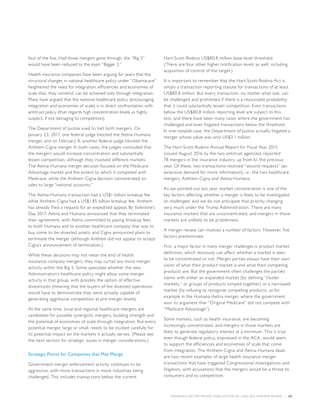 INSURANCE SECTOR TRENDS: FORECAST FOR 2017 AND 2016 YEAR END REVIEW  |  60
four of the five. Had those mergers gone through, the “Big 5”
would have been reduced to the even “Bigger 3.”
Health insurance companies have been arguing for years that the
structural changes in national healthcare policy under “Obamacare”
heightened the need for integration, efficiencies and economies of
scale that, they contend, can be achieved only through integration.
Many have argued that the national healthcare policy (encouraging
integration and economies of scale) is in direct confrontation with
antitrust policy (that regards high concentration levels as highly
suspect, if not damaging to competition).
The Department of Justice sued to halt both mergers. On
January 23, 2017, one federal judge blocked the Aetna-Humana
merger, and on February 8, another federal judge blocked the
Anthem-Cigna merger. In both cases, the judges concluded that
the mergers would increase concentration and substantially
lessen competition, although they involved different markets.
The Aetna-Humana merger decision focused on the Medicare
Advantage market and the extent to which it competed with
Medicare, while the Anthem-Cigna decision concentrated on
sales to large “national accounts.”
The Aetna-Humana transaction had a US$1 billion breakup fee
while Anthem-Cigna had a US$1.85 billion breakup fee. Anthem
has already filed a request for an expedited appeal. By Valentine’s
Day 2017, Aetna and Humana announced that they terminated
their agreement, with Aetna committed to paying breakup fees
to both Humana and to another healthcare company that was to
buy some to-be-divested assets; and Cigna announced plans to
terminate the merger (although Anthem did not appear to accept
Cigna’s announcement of termination.)
While these decisions may not mean the end of health
insurance company mergers, they may curtail any more merger
activity within the Big 5. Some speculate whether the new
Administration’s healthcare policy might allow some merger
activity in that group, with possibly the option of effective
divestitures (meaning that the buyers of the divested operations
would have to demonstrate they were actually capable of
generating aggressive competition at pre-merger levels).
At the same time, local and regional healthcare mergers are
candidates for possible synergistic mergers, building strength and
the potential of economies of scale through integration. But every
potential merger, large or small, needs to be studied carefully for
its potential impact on the markets it actually serves. (Please see
the next section for strategic issues in merger considerations.)
Strategic Points for Companies that May Merge
Government merger enforcement activity continues to be
aggressive, with more transactions in more industries being
challenged. This includes transactions below the current
Hart-Scott-Rodino US$80.8 million base-level threshold.
(There are four other higher notification levels as well, including
acquisition of control of the target.)
It is important to remember that the Hart-Scott-Rodino Act is
simply a transaction reporting statute for transactions of at least
US$80.8 million. But every transaction, no matter what size, can
be challenged and prohibited if there is a reasonable probability
that it could substantially lessen competition. Even transactions
below the US$80.8 million reporting level are subject to this
test, and there have been many cases where the government has
challenged and even litigated transactions below the threshold.
In one notable case, the Department of Justice actually litigated a
merger whose value was only US$3.1 million.
The Hart-Scott-Rodino Annual Report for Fiscal Year 2015
(issued August 2016 by the two antitrust agencies) reported
78 mergers in the insurance industry, up from 61 the previous
year. Of these, two transactions received “second requests” (an
extensive demand for more information), i.e., the two healthcare
mergers, Anthem-Cigna and Aetna-Humana.
As we pointed out last year, market concentration is one of the
key factors affecting whether a merger is likely to be investigated
or challenged, and we do not anticipate that priority changing
very much under the Trump Administration. There are many
insurance markets that are unconcentrated, and mergers in those
markets are unlikely to be problematic.
A merger review can involves a number of factors. However, five
factors predominate.
First, a major factor in many merger challenges is product market
definition, which obviously can affect whether a market is seen
to be concentrated or not. Merger parties always have their own
vision of what their product market is and what their competing
products are. But the government often challenges the parties’
claims with either an expanded market (by defining “cluster
markets,” or groups of products lumped together) or a narrowed
market (by refusing to recognize competing products, as for
example in the Humana-Aetna merger, where the government
won its argument that “Original Medicare” did not compete with
“Medicare Advantage”).
Some markets, such as health insurance, are becoming
increasingly concentrated, and mergers in those markets are
likely to generate regulatory interest at a minimum. This is true
even though federal policy, expressed in the ACA, would seem
to support the efficiencies and economies of scale that come
from integration. The Anthem-Cigna and Aetna-Humana deals
are two recent examples of large health insurance merger
transactions that have triggered Congressional investigations and
litigation, with accusations that the mergers would be a threat to
consumers and to competition.
 