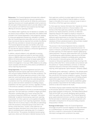 INSURANCE SECTOR TRENDS: FORECAST FOR 2017 AND 2016 YEAR END REVIEW  |  08
Reinsurance. The Covered Agreement eliminates both collateral
and local presence requirements for reinsurers operating on a
cross-border basis in the EU and the US. While the commitments
regarding reinsurance are mutually applicable to both jurisdictions,
the main goals of these provisions were to provide collateral relief
to EU reinsurers and relief from local presence laws that began
affecting US reinsurers operating in the EU.
The collateral relief is significant, but not absolute or complete, and
has several critical conditions. Most importantly, the collateral relief
provided in the Covered Agreement is only prospective, applying
to reinsurance agreements entered into, amended or renewed
after the Covered Agreement takes effect and only with respect to
losses incurred and reserves reported from and after the effective
date of the new, amended or renewed reinsurance agreement.
The Covered Agreement also does not interfere with private
agreements for reinsurance collateral – it explicitly does “limit or in
any way alter the capacity of parties to a reinsurance agreement to
agree on requirements for collateral.”
In addition, reduced collateral is only applicable to assuming
reinsurers that have capital and surplus or own funds of €226
million or US$250 million and a Solvency II ratio of 100% SCR or
300% of US Authorized Control Level risk based capital (RBC);
if the assuming reinsurer “is presently participating” in a solvent
scheme of arrangement, it must post 100% collateral to the ceding
insurer consistent with the terms of the scheme; and fulfillment of
various reporting requirements.
Group Supervision. The Covered Agreement sets forth rules
regarding the exercise of group supervision by the EU and US
over insurance holding companies from the other jurisdiction. The
practical effect of the group supervision provision is that a Host
supervisor cannot exert group supervisory authority over entities
in a group’s organizational chart above the undertaking based in
its jurisdiction, but it has unlimited group supervisory authority
over any direct and indirect subsidiaries of a holding company
established in the Host supervisor’s territory, regardless of where
in the world any subsidiary is domiciled or transacts business.
There are several exceptions to this limit on extraterritorial group
supervision. The Host supervisor is entitled to request and obtain
information, including copies of an insurer’s group Own Risk
and Solvency Assessment (ORSA) and “equivalent” information.
Additionally, “prudential insurance group supervision reporting
requirements” of a Host supervisor can be applied at the global
parent level of an insurer if such reporting requirements “directly
relate to the risk of a serious impact on the ability of undertakings
within the insurance or reinsurance group to pay claims in the
territory of the Host Party.” Further, a Host supervisor can
request and obtain information from a local insurer or reinsurer
about its worldwide parent undertaking, even if it is located in
the other territory “for purposes of prudential insurance group
supervision, where such information is deemed necessary by the
Host supervisory authority to protect against serious harm to
policyholders or serious threat to financial stability or a serious
impact on the ability of an insurer or reinsurer to pay its claims in
the territory of the Host supervisory authority.”
If a Host supervisor receives information that “exposes any serious
threat to policyholder protection or financial stability in the
territory of the Host supervisory authority, that Host supervisory
authority may impose preventive, corrective, or otherwise
responsive measures with respect to insurers or reinsurers in
the Host Party”. This could allow either the EU or US to impose
additional capital requirements on the Host Party insurance
subsidiaries of the other jurisdiction’s holding company (and any
subsidiaries of those subsidiaries) based on serious threats revealed
to the Host Party’s solvency or financial stability.
The provision in the Covered Agreement that has created the
most controversy is the group capital assessment provision. An
insurer or reinsurer is protected from worldwide group supervision
of a Host supervisor if its Host supervisor imposes a global group
capital assessment. The group capital assessment must: (i) provides
“a worldwide group capital calculation capturing risk at the level
of the entire group, including the worldwide parent undertaking
of the insurance or reinsurance group, which may affect the
insurance or reinsurance operations and activities occurring in the
territory of the other Party” and (ii) provides such jurisdiction with
the authority to “impose preventative, corrective, or otherwise
responsive measures on the basis of the assessment, including
requiring, where appropriate, capital measures.” (Emphasis added).
“Worldwide parent undertaking” is defined as “the ultimate parent
undertaking of a group” and does not appear limited to the entity
that controls all of the insurance companies in a group. This group
capital assessment requirement means that a US holding company
would still be subject to EU global group capital requirements
unless the holding company’s home state has established a global
group calculation requirement for that holding company and has
authority to take action based on the results.
The Solvency II group capital standards meet these requirements,
so this provision obviously is aimed at the US where no such
group capital standards currently exist. The Federal Reserve Board
(Fed) and the NAIC are currently developing capital standards,
which may qualify under the provision. The Covered Agreement
group capital assessment provision could be a strong impetus for
the Fed and states to implement group capital assessments with
enforceable consequences for US insurance holding companies
doing business in the EU.
Exchange of Information. Finally, the Covered Agreement
encourages US and EU insurance regulators to share information
on a confidential basis. An annex to the Covered Agreement
sets forth a model for a memorandum of understanding on
information exchange which jurisdictions may adopt.
 