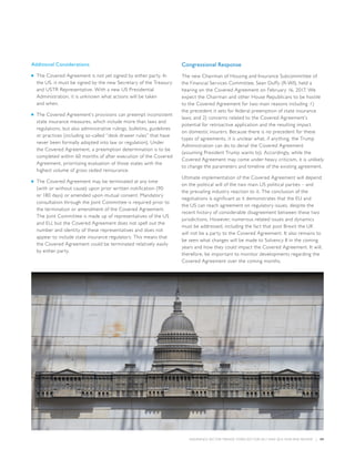 INSURANCE SECTOR TRENDS: FORECAST FOR 2017 AND 2016 YEAR END REVIEW  |  09
Additional Considerations
■■ The Covered Agreement is not yet signed by either party. In
the US, it must be signed by the new Secretary of the Treasury
and USTR Representative. With a new US Presidential
Administration, it is unknown what actions will be taken
and when.
■■ The Covered Agreement’s provisions can preempt inconsistent
state insurance measures, which include more than laws and
regulations, but also administrative rulings, bulletins, guidelines
or practices (including so-called “desk drawer rules” that have
never been formally adopted into law or regulation). Under
the Covered Agreement, a preemption determination is to be
completed within 60 months of after execution of the Covered
Agreement, prioritizing evaluation of those states with the
highest volume of gross ceded reinsurance.
■■ The Covered Agreement may be terminated at any time
(with or without cause) upon prior written notification (90
or 180 days) or amended upon mutual consent. Mandatory
consultation through the Joint Committee is required prior to
the termination or amendment of the Covered Agreement.
The Joint Committee is made up of representatives of the US
and EU, but the Covered Agreement does not spell out the
number and identity of these representatives and does not
appear to include state insurance regulators. This means that
the Covered Agreement could be terminated relatively easily
by either party.
Congressional Response
The new Chairman of Housing and Insurance Subcommittee of
the Financial Services Committee, Sean Duffy (R-WI), held a
hearing on the Covered Agreement on February 16, 2017. We
expect the Chairman and other House Republicans to be hostile
to the Covered Agreement for two main reasons including :1)
the precedent it sets for federal preemption of state insurance
laws; and 2) concerns related to the Covered Agreement’s
potential for retroactive application and the resulting impact
on domestic insurers. Because there is no precedent for these
types of agreements, it is unclear what, if anything, the Trump
Administration can do to derail the Covered Agreement
(assuming President Trump wants to). Accordingly, while the
Covered Agreement may come under heavy criticism, it is unlikely
to change the parameters and timeline of the existing agreement.
Ultimate implementation of the Covered Agreement will depend
on the political will of the two main US political parties – and
the prevailing industry reaction to it. The conclusion of the
negotiations is significant as it demonstrates that the EU and
the US can reach agreement on regulatory issues, despite the
recent history of considerable disagreement between these two
jurisdictions. However, numerous related issues and dynamics
must be addressed, including the fact that post Brexit the UK
will not be a party to the Covered Agreement. It also remains to
be seen what changes will be made to Solvency II in the coming
years and how they could impact the Covered Agreement. It will,
therefore, be important to monitor developments regarding the
Covered Agreement over the coming months.
 