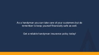 As a handyman you can take care of your customers but do
remember to keep yourself financially safe as well.​
Get a reliable handyman insurance policy today!​
 