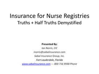 Insurance for Nurse RegistriesTruths + Half Truths Demystified Presented By: Ian Norris, CIC inorris@sabalinsurance.com Sabal Insurance Group, Inc. Fort Lauderdale, Florida www.sabalinsurance.com--- 800 716 9948 Phone 